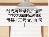 时尚妈咪母婴护理师学校怎样(时尚妈咪母婴护理师培训如何)