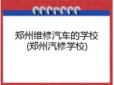 郑州维修汽车的学校(郑州汽修学校)