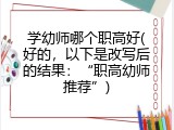 学幼师哪个职高好(好的，以下是改写后的结果：&ldquo;职高幼师推荐&rdquo;)