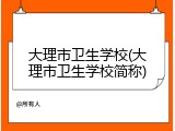 大理市卫生学校(大理市卫生学校简称)