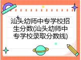 汕头幼师中专学校招生分数(汕头幼师中专学校录取分数线)
