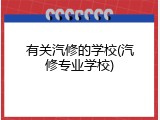 有关汽修的学校(汽修专业学校)