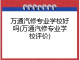 万通汽修专业学校好吗(万通汽修专业学校评价)