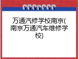 万通汽修学校南京(南京万通汽车维修学校)