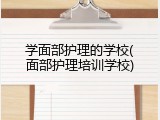 学面部护理的学校(面部护理培训学校)