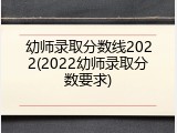 幼师录取分数线2022(2022幼师录取分数要求)