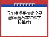 汽车维修学校哪个靠谱(靠谱汽车维修学校推荐)