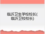 临沂卫生学校校长(临沂卫校校长)