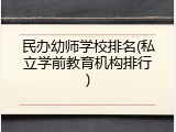 民办幼师学校排名(私立学前教育机构排行)