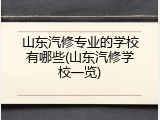 山东汽修专业的学校有哪些(山东汽修学校一览)