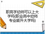 职高学幼师可以上大学吗(职业高中幼师专业能升大学吗)