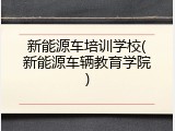 新能源车培训学校(新能源车辆教育学院)