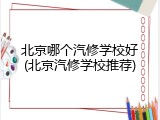 北京哪个汽修学校好(北京汽修学校推荐)