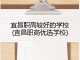 宜昌职高较好的学校(宜昌职高优选学校)