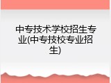 中专技术学校招生专业(中专技校专业招生)
