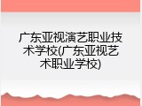 广东亚视演艺职业技术学校(广东亚视艺术职业学校)