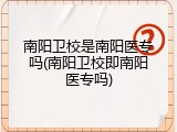 南阳卫校是南阳医专吗(南阳卫校即南阳医专吗)