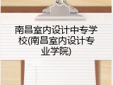 南昌室内设计中专学校(南昌室内设计专业学院)