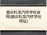 重庆科龙汽修学校官网(重庆科龙汽修学校网址)
