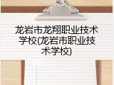 龙岩市龙翔职业技术学校(龙岩市职业技术学校)