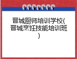 晋城厨师培训学校(晋城烹饪技能培训班)