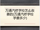 万通汽修学校怎么收费的(万通汽修学校学费多少)