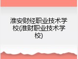 淮安财经职业技术学校(淮财职业技术学校)