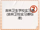 吉林卫生学校实习费(吉林卫校实习费标准)
