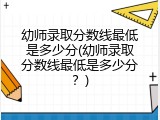 幼师录取分数线最低是多少分(幼师录取分数线最低是多少分？)