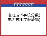 电力技术学校分数(电力技术学院成绩)