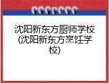 沈阳新东方厨师学校(沈阳新东方烹饪学校)