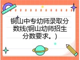 铜山中专幼师录取分数线(铜山幼师招生分数要求。)