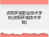 资阳环境职业技术学校(资阳环境技术学院)