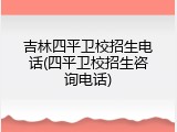 吉林四平卫校招生电话(四平卫校招生咨询电话)