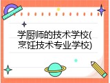 学厨师的技术学校(烹饪技术专业学校)