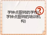 学钟点厨师的学校(学钟点厨师的培训机构)