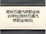 郑州万通汽修职业培训学校(郑州万通汽修职业培训)
