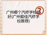 广州哪个汽修学校最好(广州最佳汽修学校推荐)