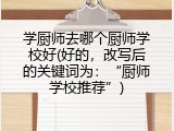 学厨师去哪个厨师学校好(好的，改写后的关键词为：&ldquo;厨师学校推荐&rdquo;)