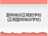 厨师培训正规的学校(正规厨师培训学校)
