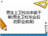 男生上卫校出来能干嘛(男生卫校毕业后的职业前景)