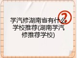 学汽修湖南省有什么学校推荐(湖南学汽修推荐学校)