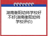 湖南衡阳幼师学校好不好(湖南衡阳幼师学校评价)
