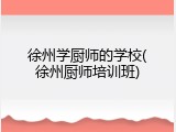 徐州学厨师的学校(徐州厨师培训班)