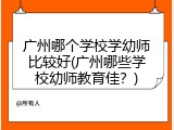广州哪个学校学幼师比较好(广州哪些学校幼师教育佳？)