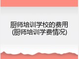 厨师培训学校的费用(厨师培训学费情况)