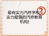 最有实力汽修学校(实力最强的汽修教育机构)