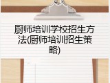 厨师培训学校招生方法(厨师培训招生策略)