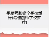 学厨师到哪个学校最好(最佳厨师学校推荐)