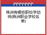 株洲有哪些职校学幼师(株洲职业学校名单)